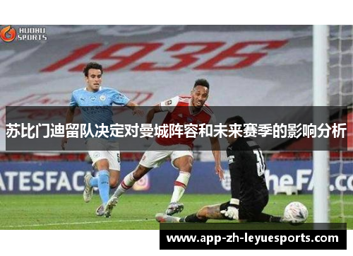 苏比门迪留队决定对曼城阵容和未来赛季的影响分析