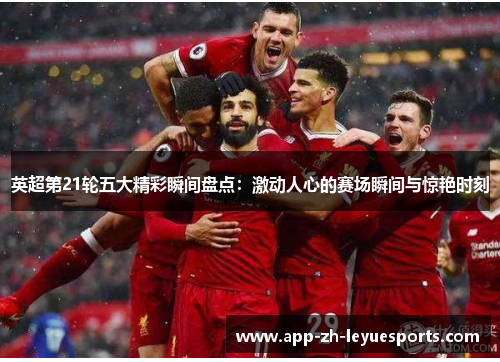 英超第21轮五大精彩瞬间盘点：激动人心的赛场瞬间与惊艳时刻