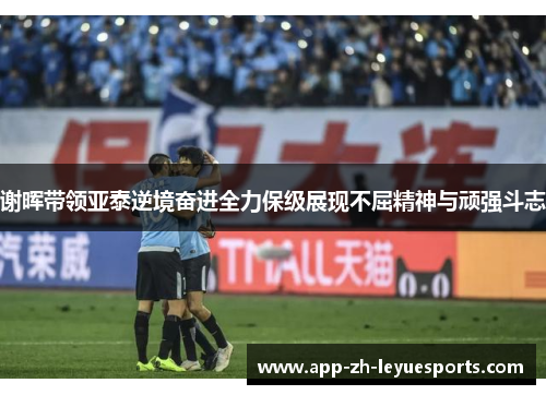 谢晖带领亚泰逆境奋进全力保级展现不屈精神与顽强斗志