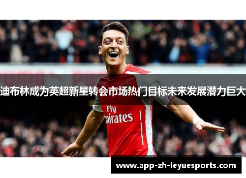 迪布林成为英超新星转会市场热门目标未来发展潜力巨大