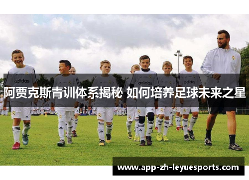 阿贾克斯青训体系揭秘 如何培养足球未来之星