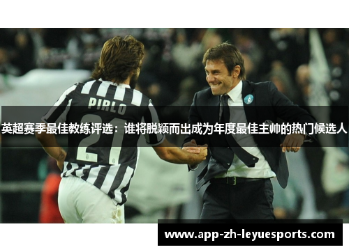 英超赛季最佳教练评选：谁将脱颖而出成为年度最佳主帅的热门候选人
