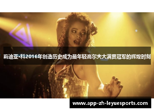 莉迪亚·科2016年创造历史成为最年轻高尔夫大满贯冠军的辉煌时刻