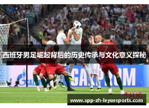 西班牙男足崛起背后的历史传承与文化意义探秘