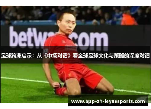 足球跨洲启示：从《中场对话》看全球足球文化与策略的深度对话