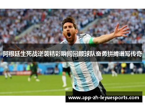 阿根廷生死战逆袭精彩瞬间回顾球队奋勇拼搏谱写传奇