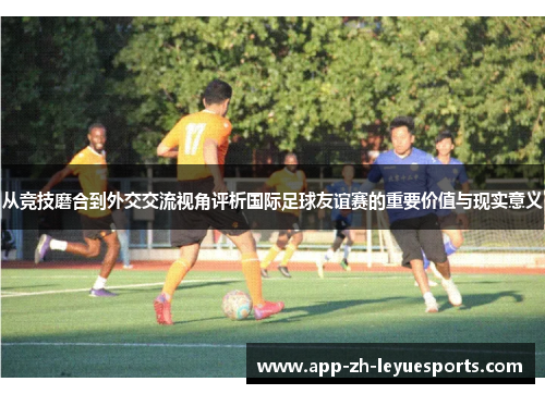 从竞技磨合到外交交流视角评析国际足球友谊赛的重要价值与现实意义