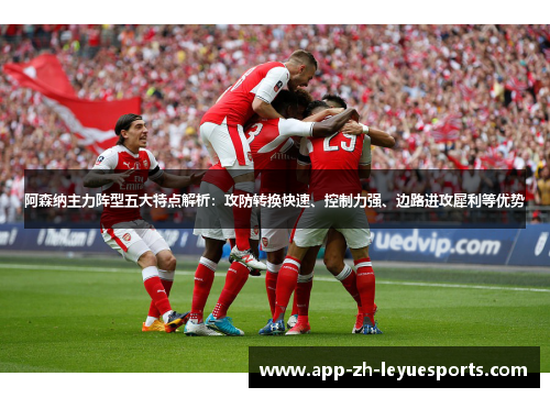 阿森纳主力阵型五大特点解析：攻防转换快速、控制力强、边路进攻犀利等优势