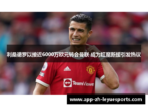 利桑德罗以接近6000万欧元转会曼联 成为红魔新援引发热议