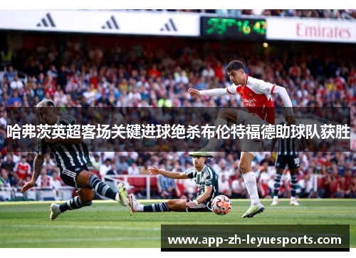 哈弗茨英超客场关键进球绝杀布伦特福德助球队获胜