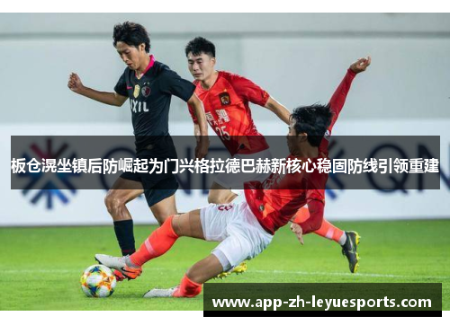 板仓滉坐镇后防崛起为门兴格拉德巴赫新核心稳固防线引领重建