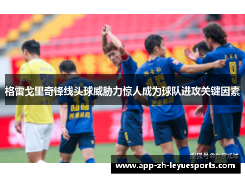 格雷戈里奇锋线头球威胁力惊人成为球队进攻关键因素