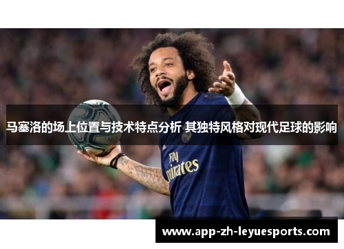 马塞洛的场上位置与技术特点分析 其独特风格对现代足球的影响