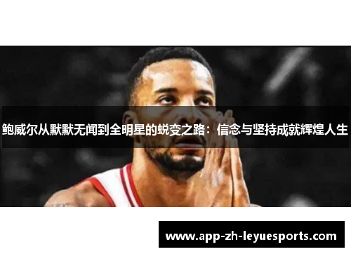 鲍威尔从默默无闻到全明星的蜕变之路：信念与坚持成就辉煌人生