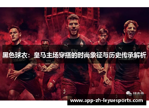 黑色球衣：皇马主场穿搭的时尚象征与历史传承解析