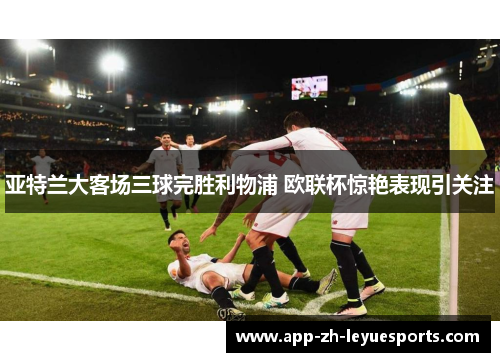 亚特兰大客场三球完胜利物浦 欧联杯惊艳表现引关注