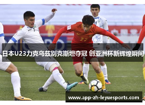 日本U23力克乌兹别克斯坦夺冠 创亚洲杯新辉煌瞬间